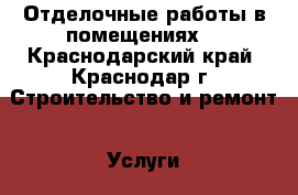 Отделочные работы в помещениях  - Краснодарский край, Краснодар г. Строительство и ремонт » Услуги   